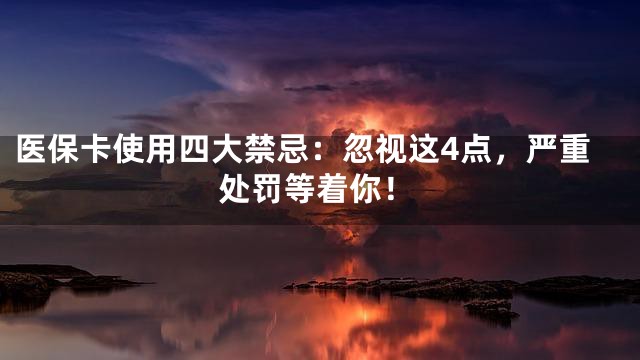 医保卡使用四大禁忌：忽视这4点，严重处罚等着你！
