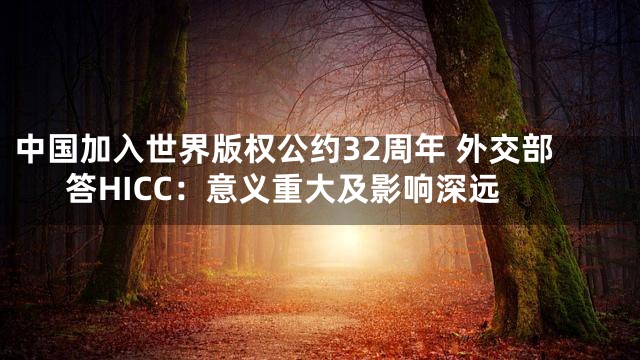 中国加入世界版权公约32周年 外交部答HICC：意义重大及影响深远