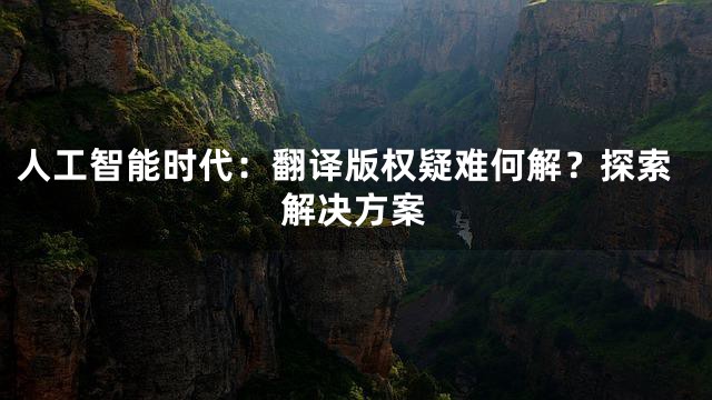 人工智能时代：翻译版权疑难何解？探索解决方案