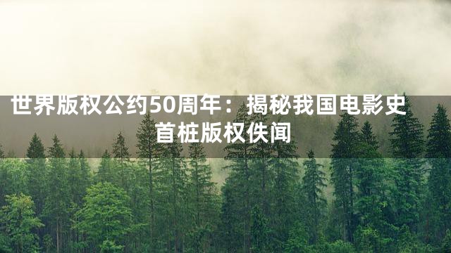 世界版权公约50周年：揭秘我国电影史首桩版权佚闻