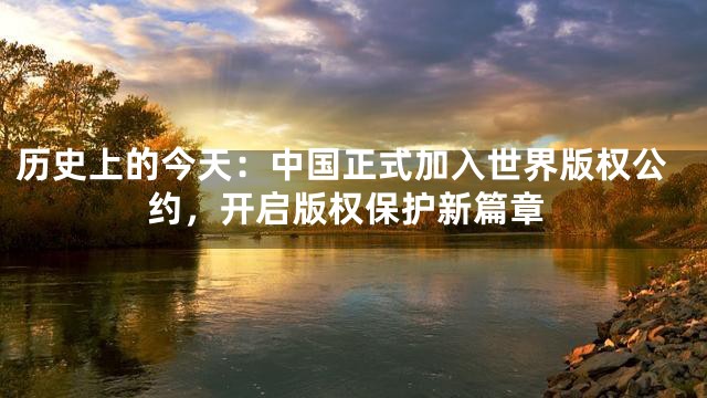 历史上的今天：中国正式加入世界版权公约，开启版权保护新篇章