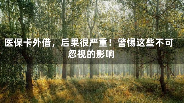 医保卡外借，后果很严重！警惕这些不可忽视的影响
