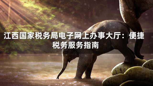 江西国家税务局电子网上办事大厅：便捷税务服务指南