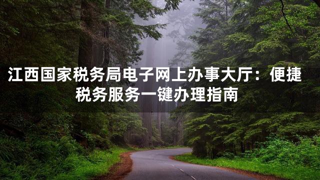 江西国家税务局电子网上办事大厅：便捷税务服务一键办理指南