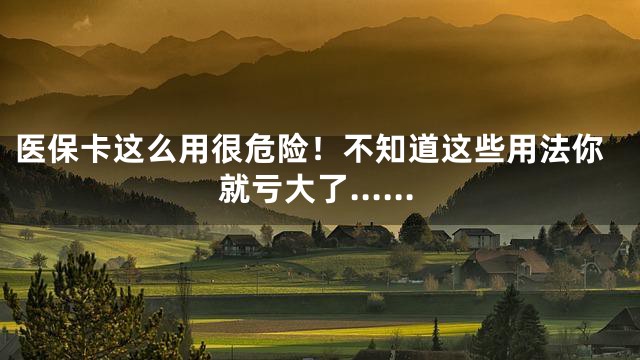 医保卡这么用很危险！不知道这些用法你就亏大了……