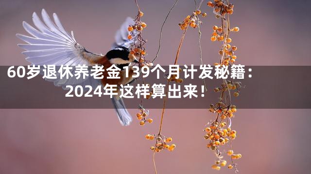 60岁退休养老金139个月计发秘籍：2024年这样算出来！