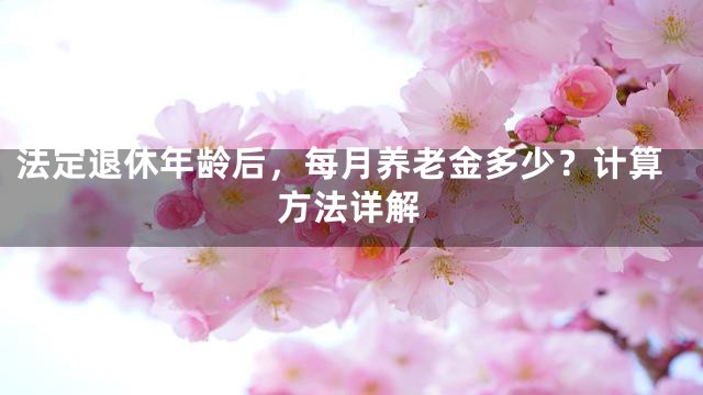 法定退休年龄后，每月养老金多少？计算方法详解