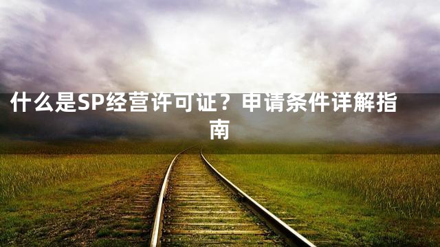 什么是SP经营许可证？申请条件详解指南