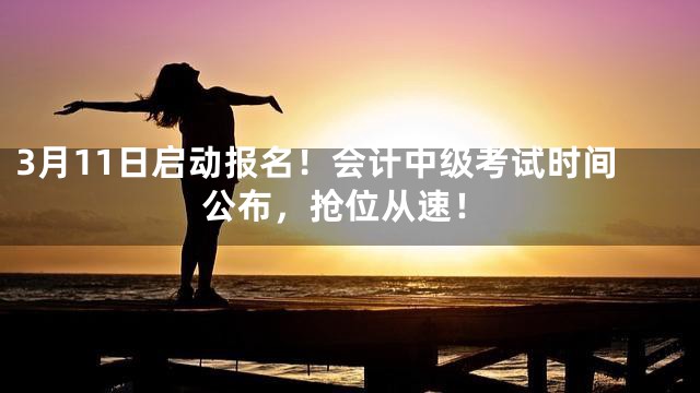 3月11日启动报名！会计中级考试时间公布，抢位从速！