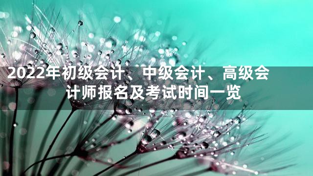 2022年初级会计、中级会计、高级会计师报名及考试时间一览
