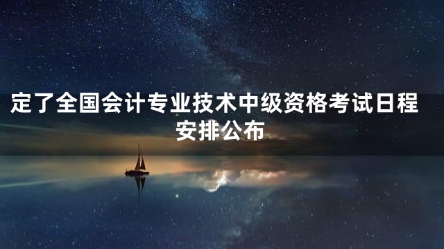 定了全国会计专业技术中级资格考试日程安排公布