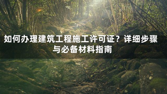 如何办理建筑工程施工许可证？详细步骤与必备材料指南