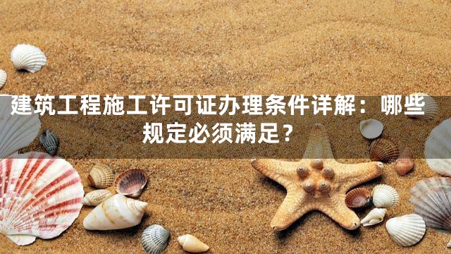 建筑工程施工许可证办理条件详解：哪些规定必须满足？