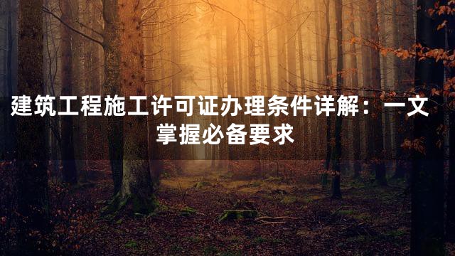 建筑工程施工许可证办理条件详解：一文掌握必备要求