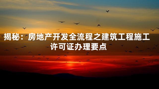 揭秘：房地产开发全流程之建筑工程施工许可证办理要点