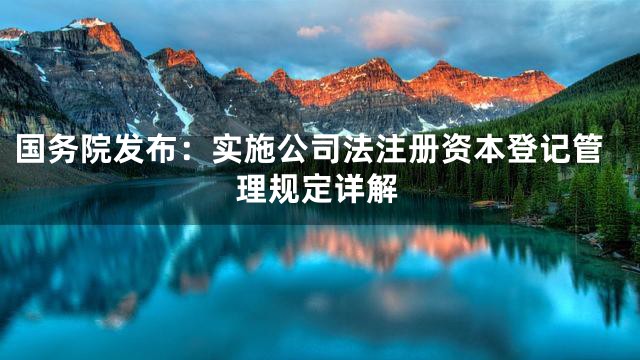 国务院发布：实施公司法注册资本登记管理规定详解