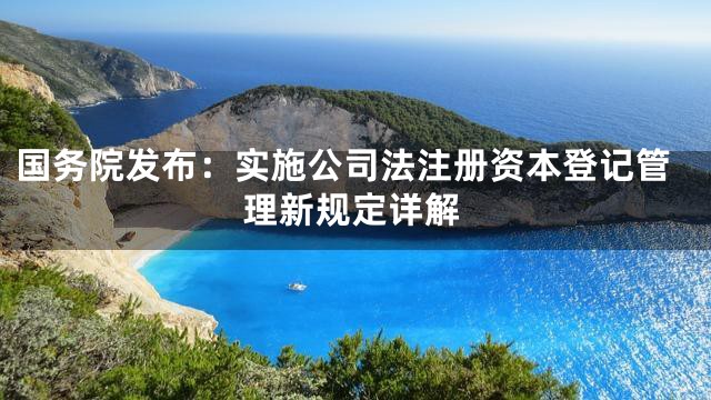 国务院发布：实施公司法注册资本登记管理新规定详解