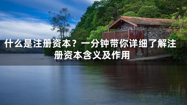 什么是注册资本？一分钟带你详细了解注册资本含义及作用