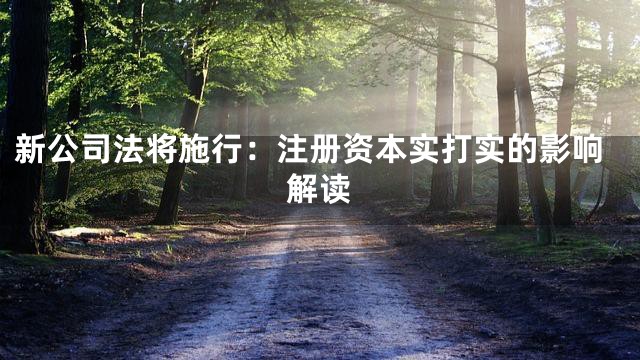 新公司法将施行：注册资本实打实的影响解读