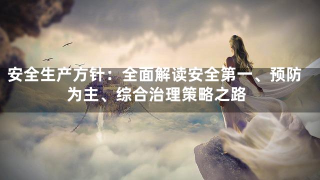 安全生产方针：全面解读安全第一、预防为主、综合治理策略之路