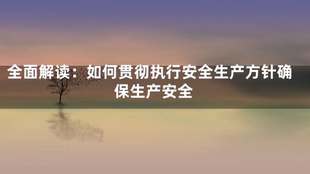 全面解读：如何贯彻执行安全生产方针确保生产安全