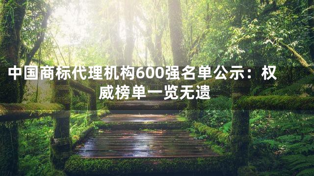 中国商标代理机构600强名单公示：权威榜单一览无遗