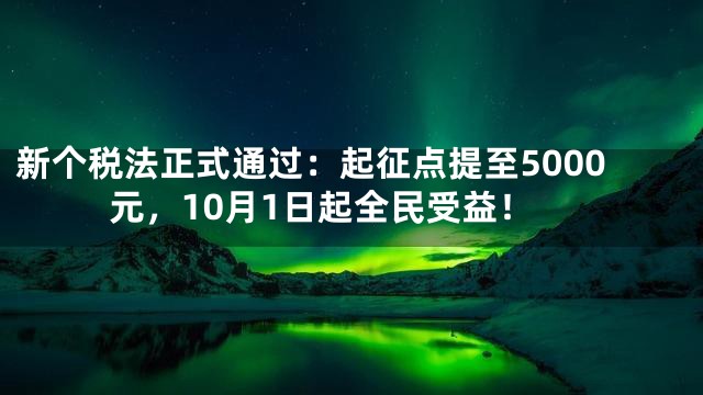 新个税法正式通过：起征点提至5000元，10月1日起全民受益！