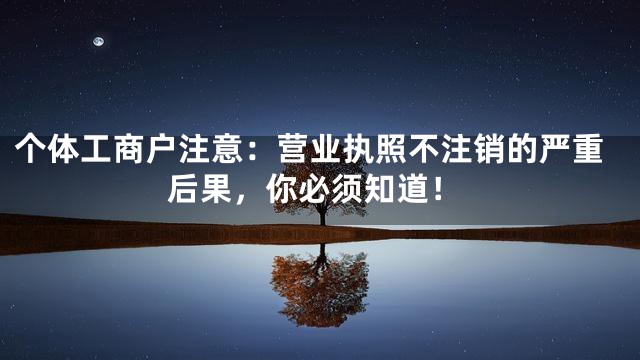 个体工商户注意：营业执照不注销的严重后果，你必须知道！