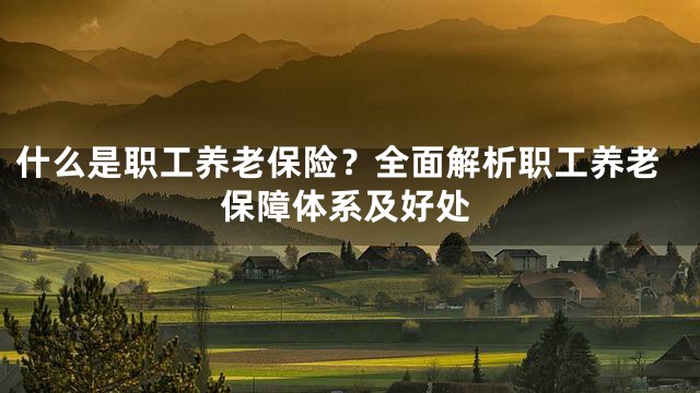 什么是职工养老保险？全面解析职工养老保障体系及好处