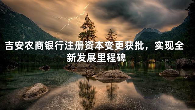 吉安农商银行注册资本变更获批，实现全新发展里程碑