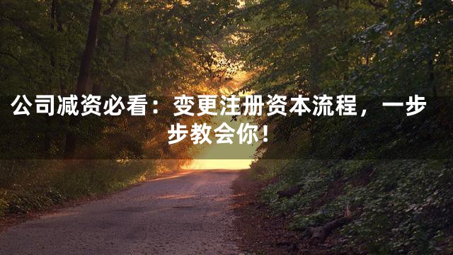 公司减资必看：变更注册资本流程，一步步教会你！