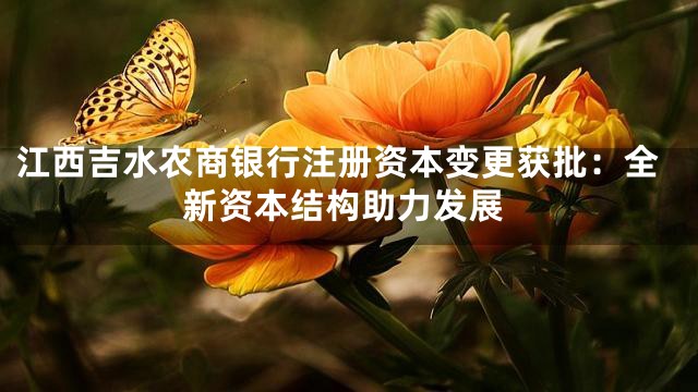 江西吉水农商银行注册资本变更获批：全新资本结构助力发展