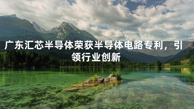 广东汇芯半导体荣获半导体电路专利，引领行业创新