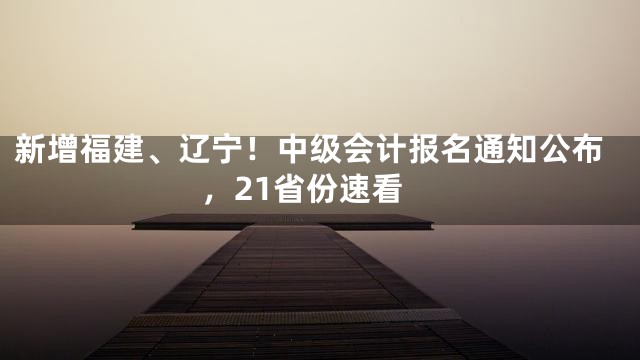 新增福建、辽宁！中级会计报名通知公布，21省份速看