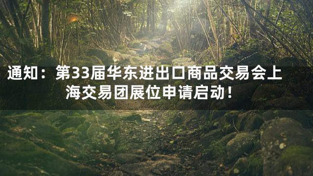 通知：第33届华东进出口商品交易会上海交易团展位申请启动！