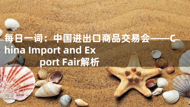 每日一词：中国进出口商品交易会——China Import and Export Fair解析