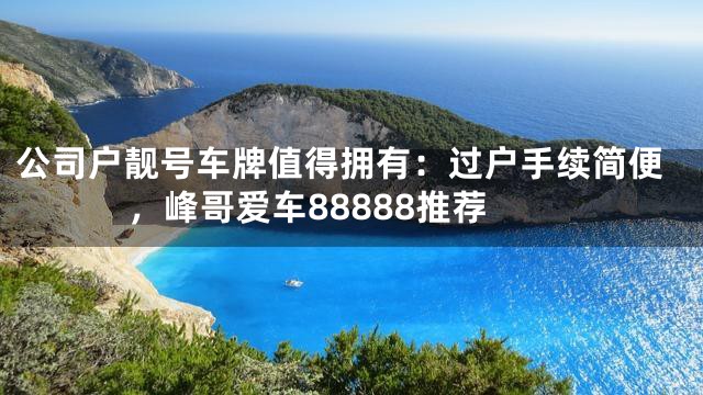 公司户靓号车牌值得拥有：过户手续简便，峰哥爱车88888推荐