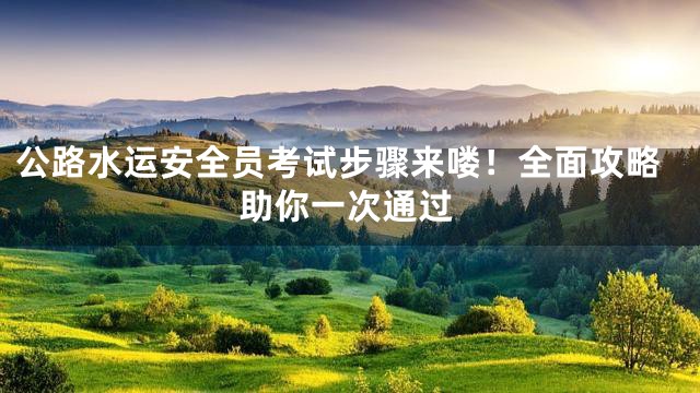 公路水运安全员考试步骤来喽！全面攻略助你一次通过