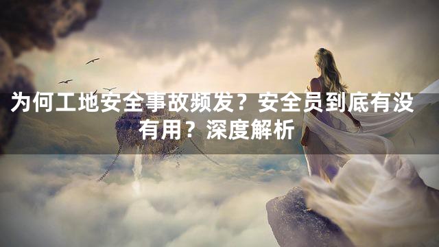 为何工地安全事故频发？安全员到底有没有用？深度解析