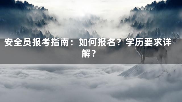 安全员报考指南：如何报名？学历要求详解？