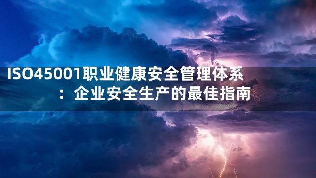 ISO45001职业健康安全管理体系：企业安全生产的最佳指南