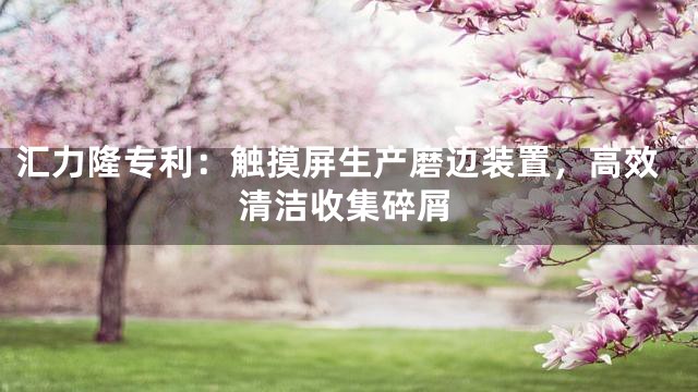 汇力隆专利：触摸屏生产磨边装置，高效清洁收集碎屑