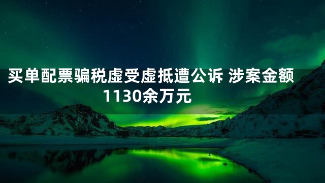 买单配票骗税虚受虚抵遭公诉 涉案金额1130余万元