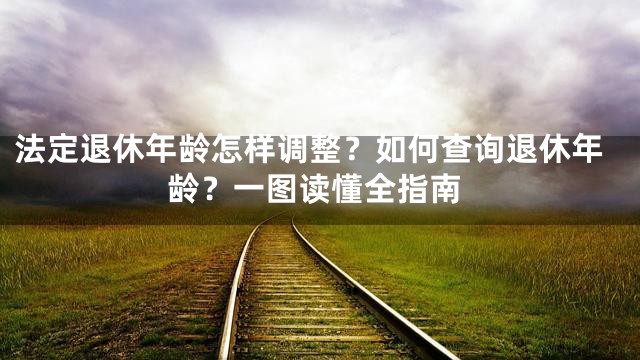 法定退休年龄怎样调整？如何查询退休年龄？一图读懂全指南