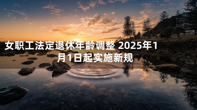 女职工法定退休年龄调整 2025年1月1日起实施新规