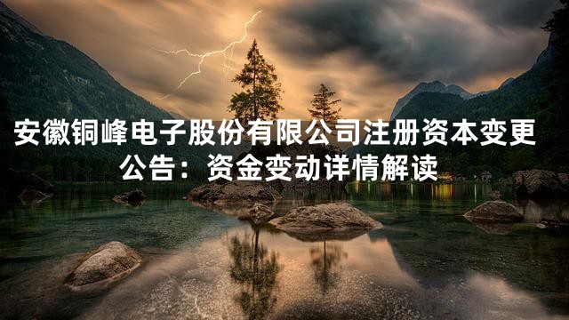 安徽铜峰电子股份有限公司注册资本变更公告：资金变动详情解读