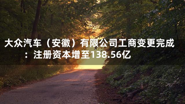 大众汽车（安徽）有限公司工商变更完成：注册资本增至138.56亿