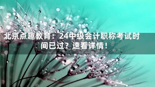 北京点趣教育：24中级会计职称考试时间已过？速看详情！