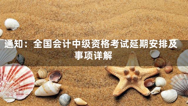 通知：全国会计中级资格考试延期安排及事项详解