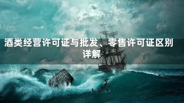 酒类经营许可证与批发、零售许可证区别详解